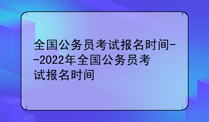 全国公务员考试报名时间--2022年全国公务员考试报名时间
