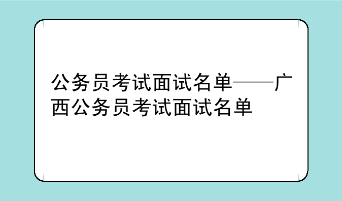 公务员考试面试名单——广西公务员考试面试名单