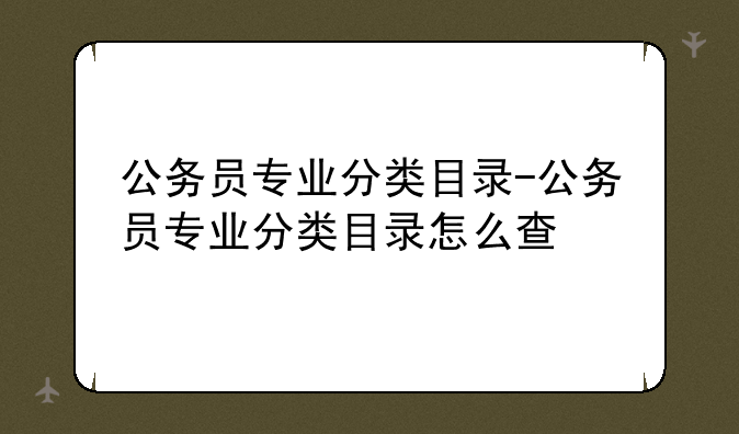 公务员专业分类目录-公务员专业分类目录怎么查