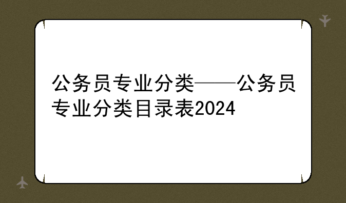 公务员专业分类——公务员专业分类目录表2024