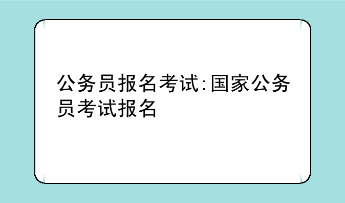 公务员报名考试:国家公务员考试报名