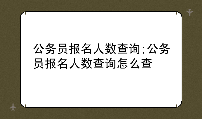 公务员报名人数查询;公务员报名人数查询怎么查