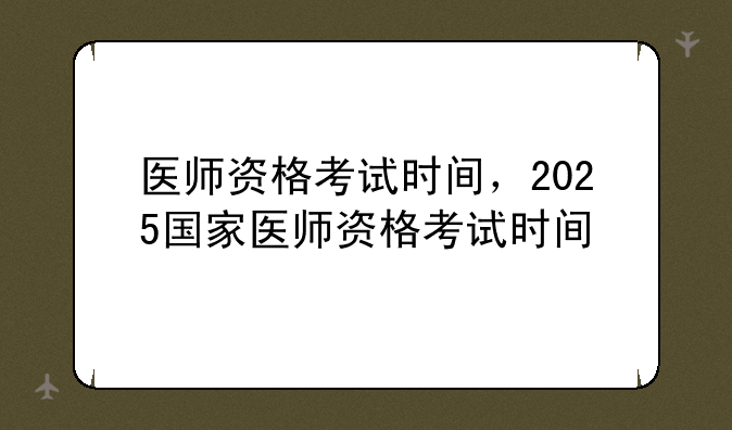 医师资格考试时间，2025国家医师资格考试时间