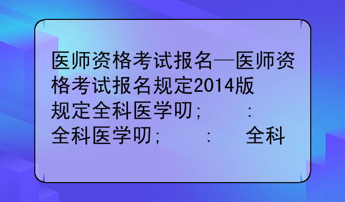 医师资格考试报名—医师资格考试报名规定2014版规定全科医学可