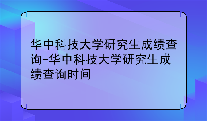 华中科技大学研究生成绩查询-华中科技大学研究生成绩查询时间