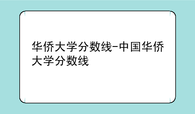 华侨大学分数线-中国华侨大学分数线